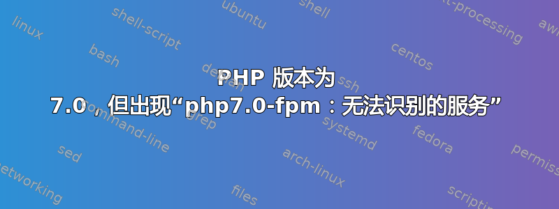 PHP 版本为 7.0，但出现“php7.0-fpm：无法识别的服务”