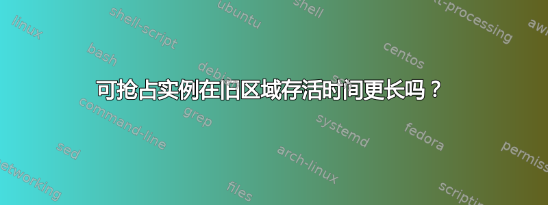 可抢占实例在旧区域存活时间更长吗？