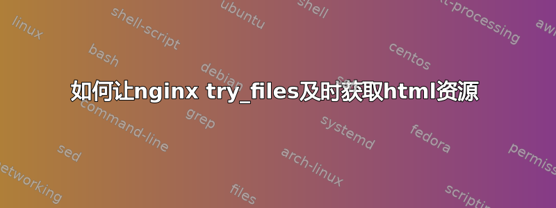 如何让nginx try_files及时获取html资源