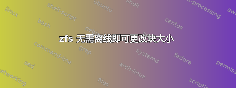 zfs 无需离线即可更改块大小