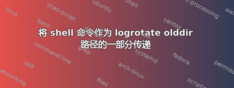 将 shell 命令作为 logrotate olddir 路径的一部分传递