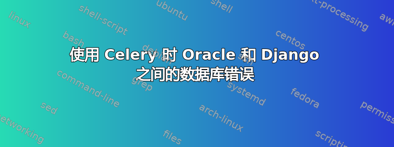 使用 Celery 时 Oracle 和 Django 之间的数据库错误