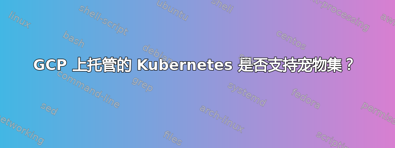 GCP 上托管的 Kubernetes 是否支持宠物集？