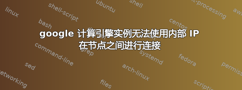 google 计算引擎实例无法使用内部 IP 在节点之间进行连接