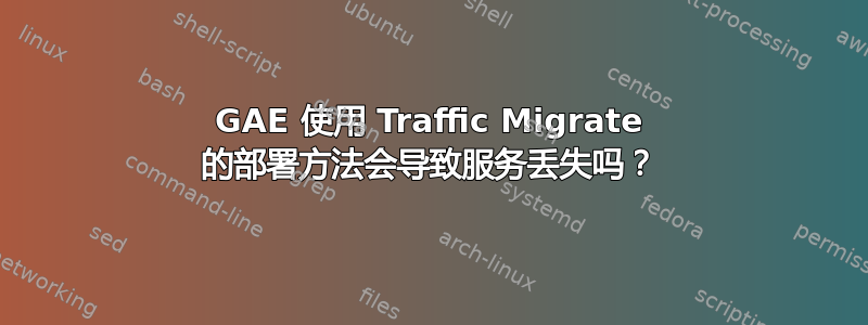 GAE 使用 Traffic Migrate 的部署方法会导致服务丢失吗？