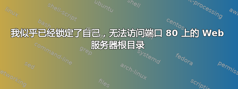 我似乎已经锁定了自己，无法访问端口 80 上的 Web 服务器根目录