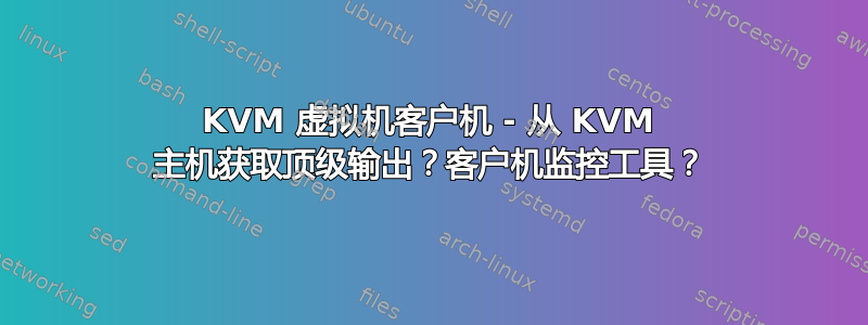 KVM 虚拟机客户机 - 从 KVM 主机获取顶级输出？客户机监控工具？