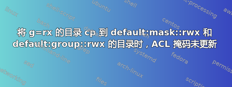 将 g=rx 的目录 cp 到 default:mask::rwx 和 default:group::rwx 的目录时，ACL 掩码未更新