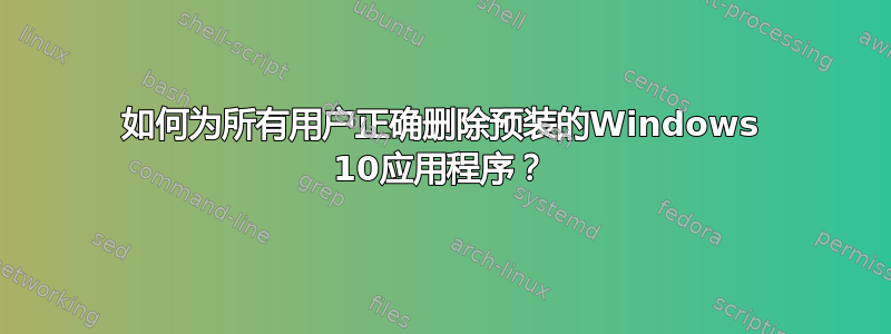 如何为所有用户正确删除预装的Windows 10应用程序？