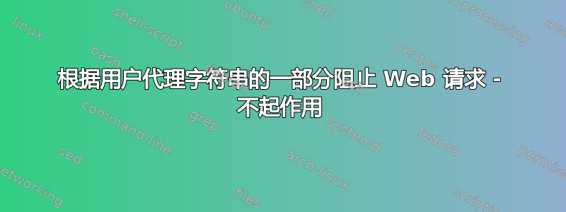 根据用户代理字符串的一部分阻止 Web 请求 - 不起作用