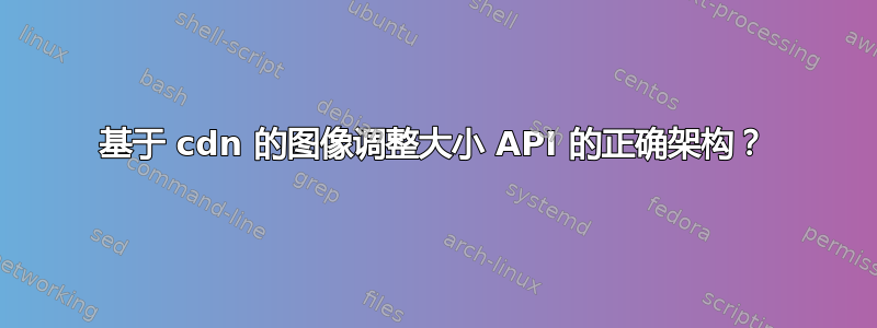 基于 cdn 的图像调整大小 API 的正确架构？