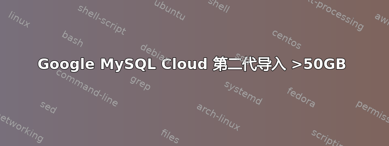 Google MySQL Cloud 第二代导入 >50GB