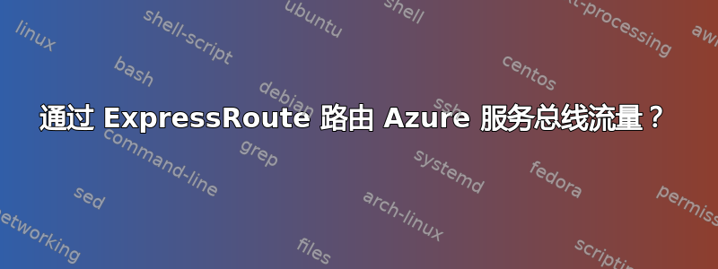 通过 ExpressRoute 路由 Azure 服务总线流量？