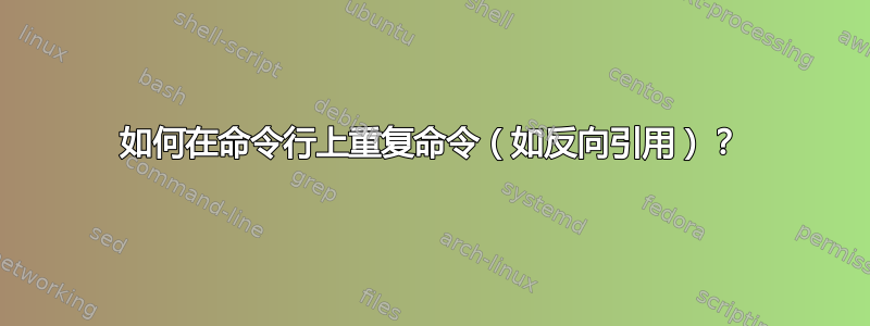 如何在命令行上重复命令（如反向引用）？