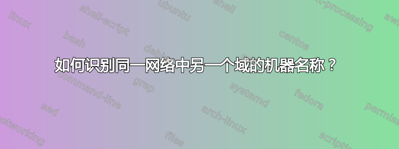 如何识别同一网络中另一个域的机器名称？