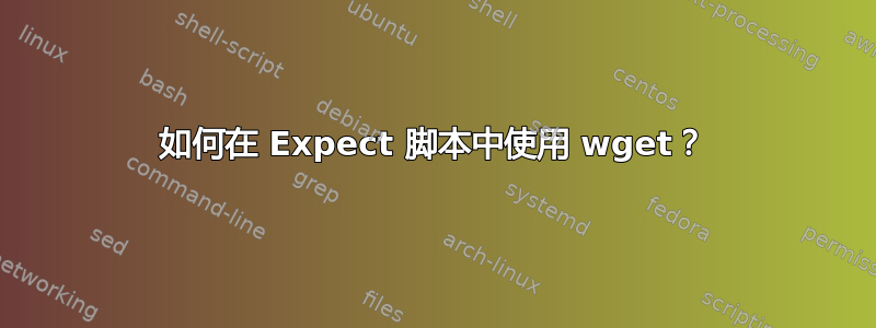 如何在 Expect 脚本中使用 wget？