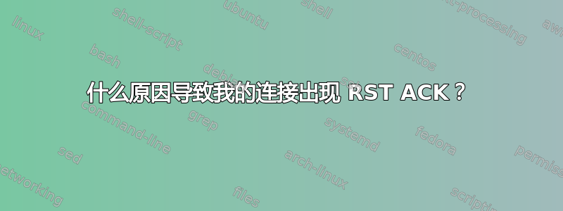 什么原因导致我的连接出现 RST ACK？