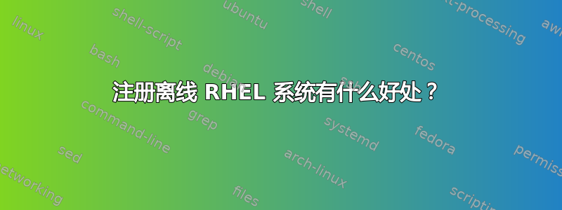 注册离线 RHEL 系统有什么好处？