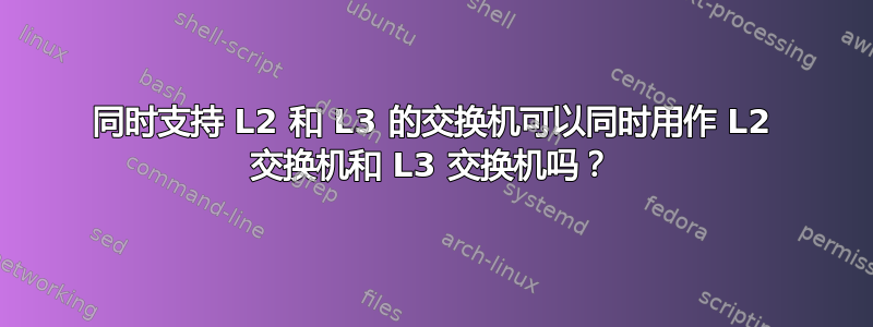 同时支持 L2 和 L3 的交换机可以同时用作 L2 交换机和 L3 交换机吗？