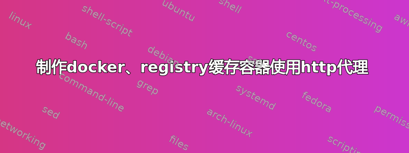 制作docker、registry缓存容器使用http代理