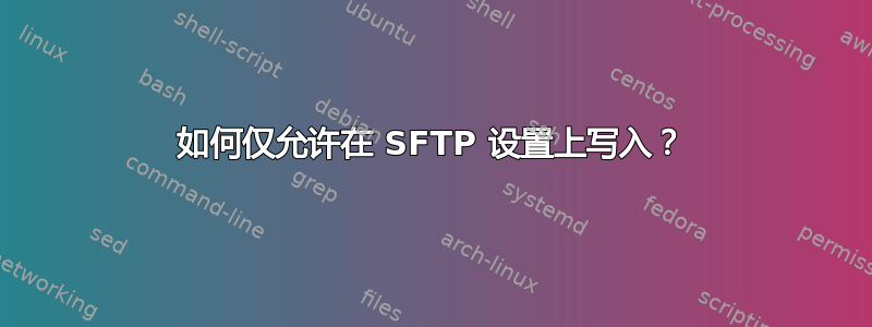 如何仅允许在 SFTP 设置上写入？