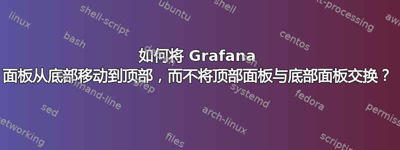 如何将 Grafana 面板从底部移动到顶部，而不将顶部面板与底部面板交换？