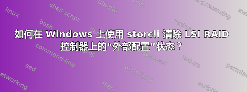 如何在 Windows 上使用 storcli 清除 LSI RAID 控制器上的“外部配置”状态？