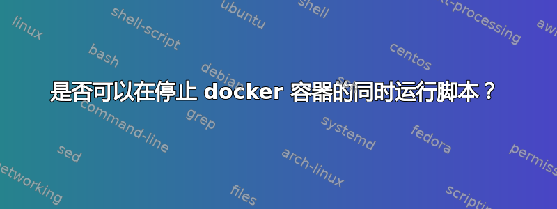 是否可以在停止 docker 容器的同时运行脚本？