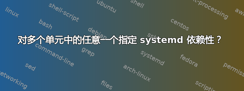 对多个单元中的任意一个指定 systemd 依赖性？