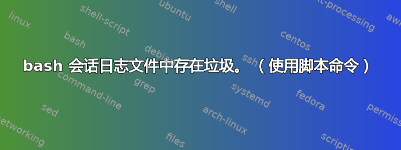 bash 会话日志文件中存在垃圾。 （使用脚本命令）