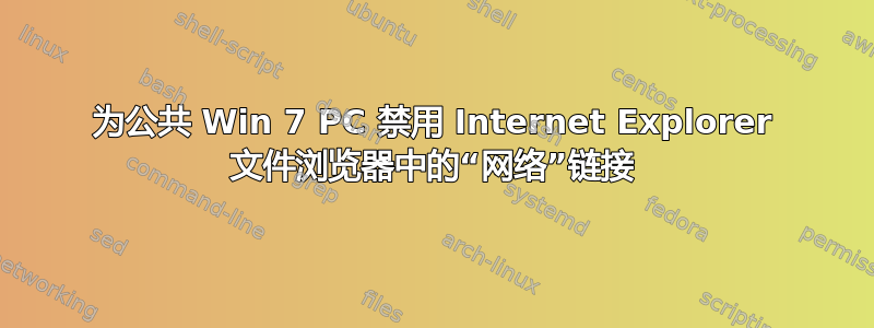 为公共 Win 7 PC 禁用 Internet Explorer 文件浏览器中的“网络”链接