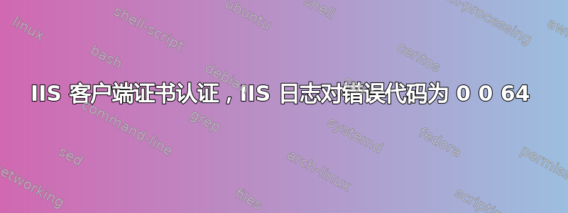 IIS 客户端证书认证，IIS 日志对错误代码为 0 0 64