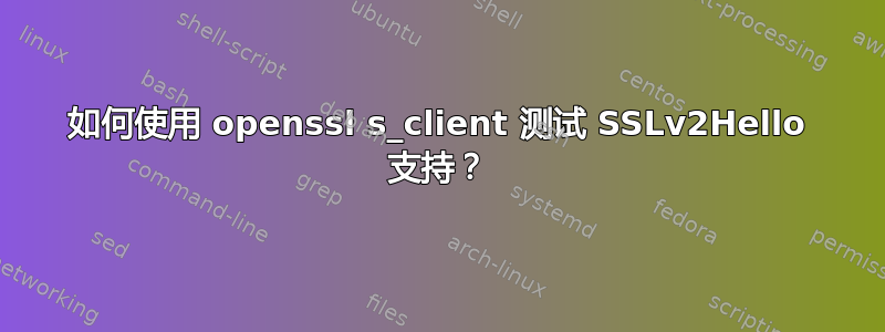 如何使用 openssl s_client 测试 SSLv2Hello 支持？