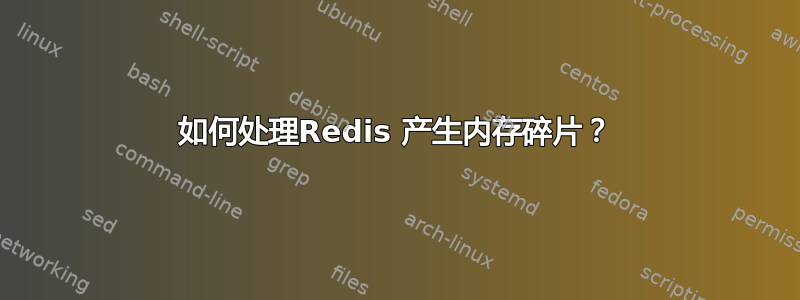 如何处理Redis 产生内存碎片？