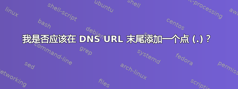 我是否应该在 DNS URL 末尾添加一个点 (.)？