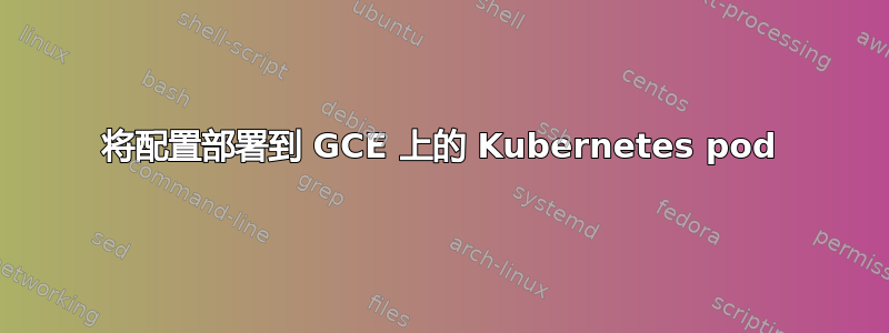 将配置部署到 GCE 上的 Kubernetes pod