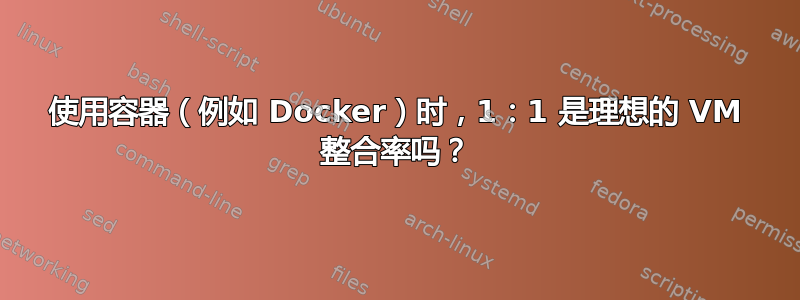 使用容器（例如 Docker）时，1：1 是理想的 VM 整合率吗？