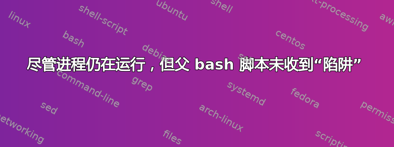 尽管进程仍在运行，但父 bash 脚本未收到“陷阱”