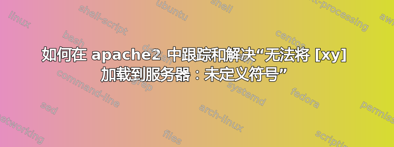 如何在 apache2 中跟踪和解决“无法将 [xy] 加载到服务器：未定义符号”