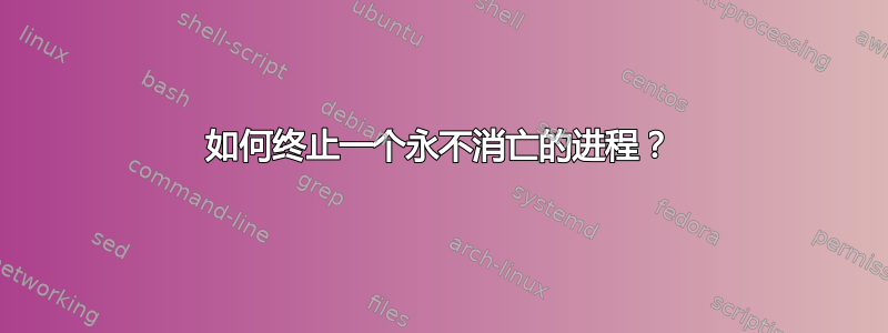 如何终止一个永不消亡的进程？