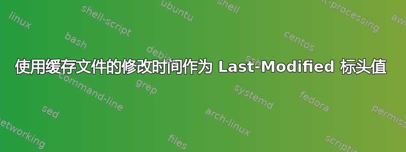 使用缓存文件的修改时间作为 Last-Modified 标头值