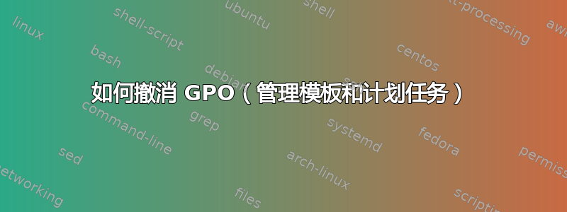 如何撤消 GPO（管理模板和计划任务）