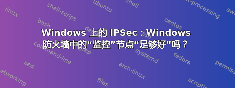 Windows 上的 IPSec：Windows 防火墙中的“监控”节点“足够好”吗？