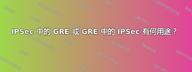 IPSec 中的 GRE 或 GRE 中的 IPSec 有何用途？