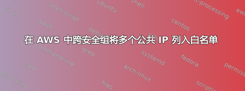 在 AWS 中跨安全组将多个公共 IP 列入白名单