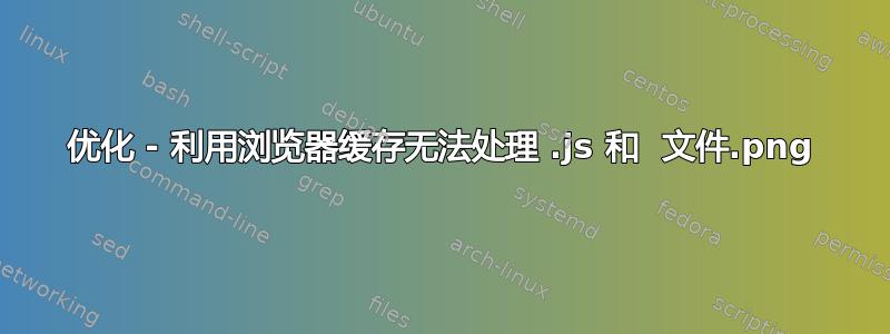 优化 - 利用浏览器缓存无法处理 .js 和 .png 文件