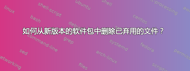 如何从新版本的软件包中删除已弃用的文件？