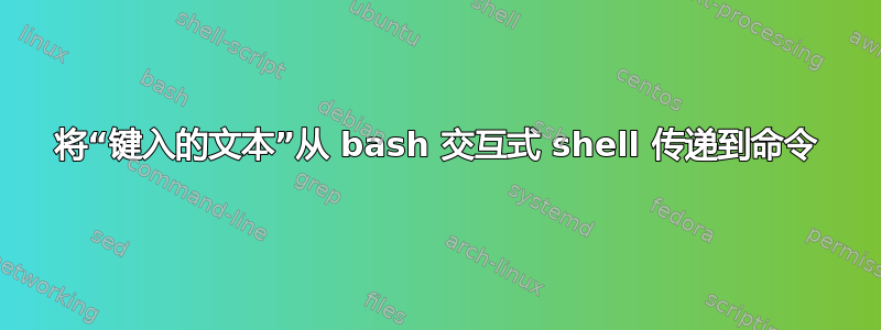 将“键入的文本”从 bash 交互式 shell 传递到命令