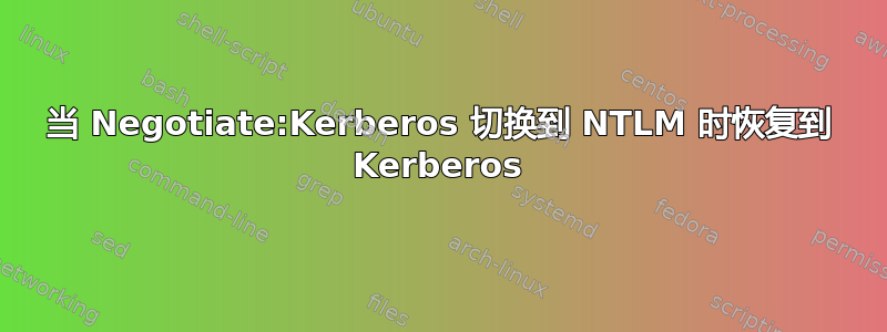 当 Negotiate:Kerberos 切换到 NTLM 时恢复到 Kerberos