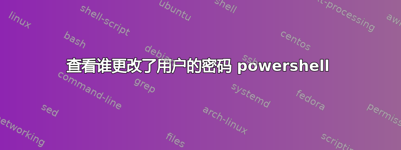 查看谁更改了用户的密码 powershell